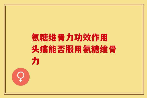 氨糖维骨力功效作用 头痛能否服用氨糖维骨力