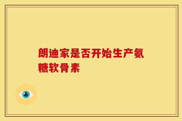 朗迪家是否开始生产氨糖软骨素