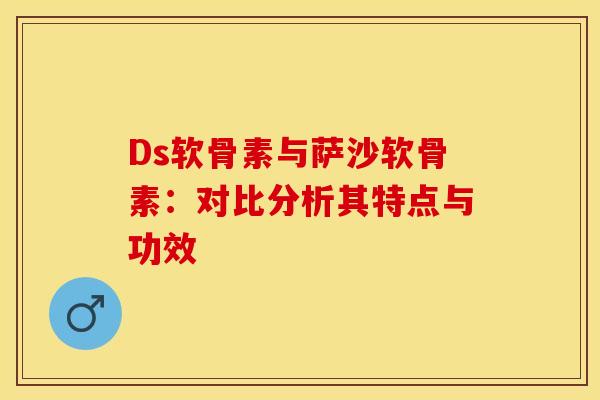 Ds软骨素与萨沙软骨素：对比分析其特点与功效