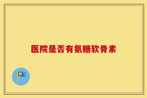 医院是否有氨糖软骨素