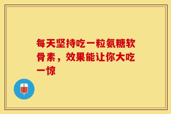 每天坚持吃一粒氨糖软骨素，效果能让你大吃一惊