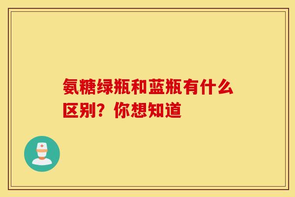 氨糖绿瓶和蓝瓶有什么区别？你想知道