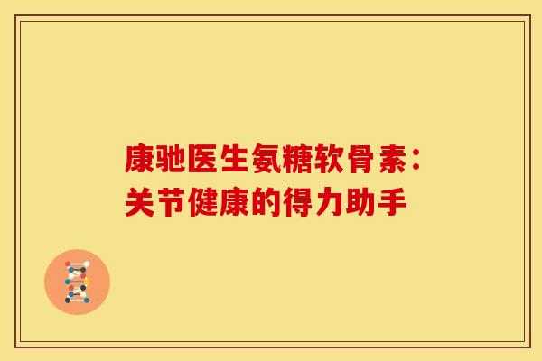 康驰医生氨糖软骨素：关节健康的得力助手