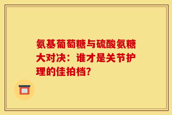 氨基葡萄糖与硫酸氨糖大对决：谁才是关节护理的佳拍档？