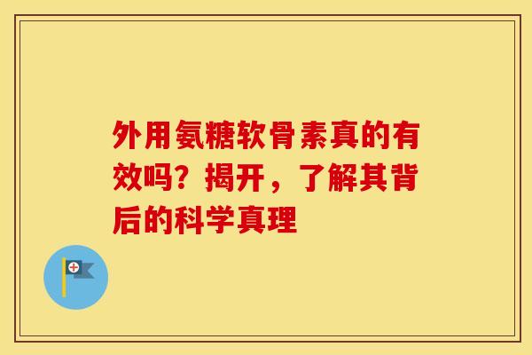 外用氨糖软骨素真的有效吗？揭开，了解其背后的科学真理