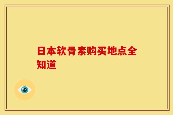 日本软骨素购买地点全知道