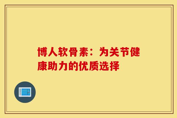 博人软骨素：为关节健康助力的优质选择