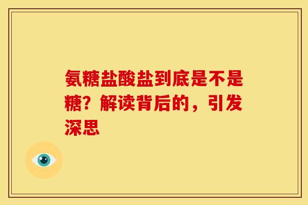 氨糖盐酸盐到底是不是糖？解读背后的，引发深思