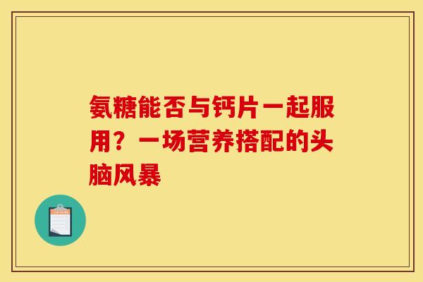 氨糖能否与钙片一起服用？一场营养搭配的头脑风暴