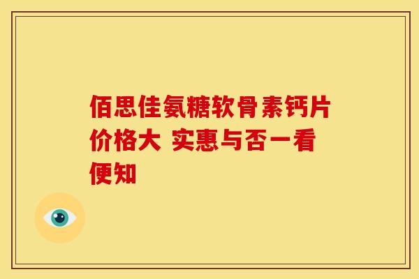 佰思佳氨糖软骨素钙片价格大 实惠与否一看便知 佰思佳氨糖软骨素钙片价格大 实惠与否一看便知