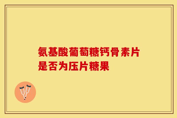 氨基酸葡萄糖钙骨素片是否为压片糖果
