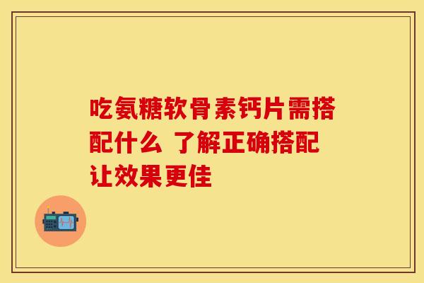 吃氨糖软骨素钙片需搭配什么 了解正确搭配让效果更佳 吃氨糖软骨素钙片需搭配什么 了解正确搭配让效果更佳