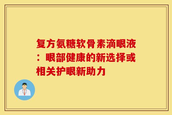 复方氨糖软骨素滴眼液：眼部健康的新选择或相关护眼新助力