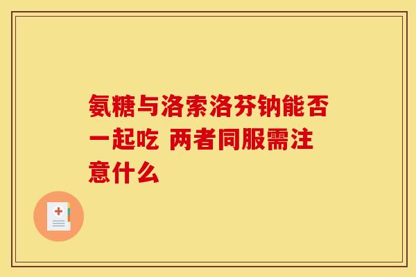 氨糖与洛索洛芬钠能否一起吃 两者同服需注意什么