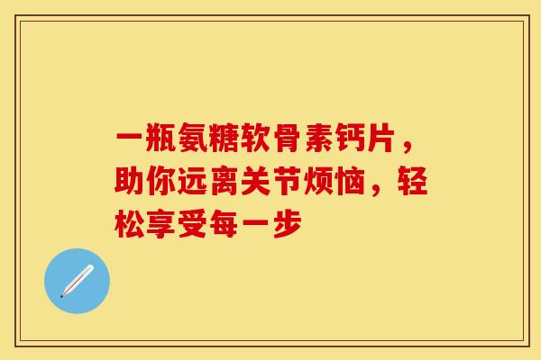 一瓶氨糖软骨素钙片，助你远离关节烦恼，轻松享受每一步