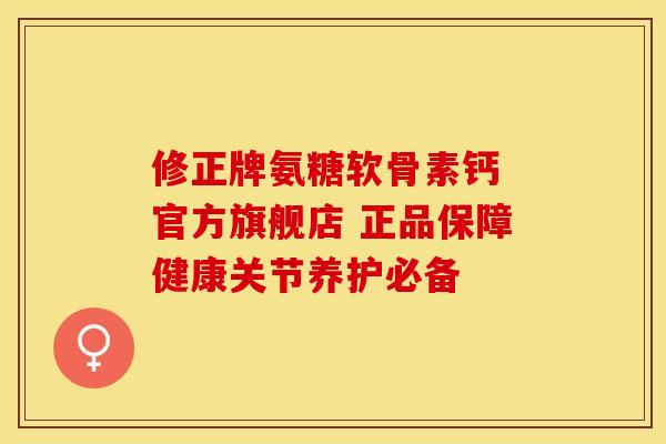 修正牌氨糖软骨素钙 官方旗舰店 正品保障健康关节养护必备