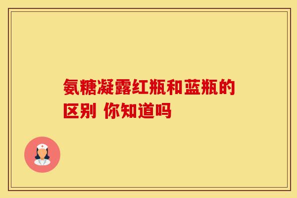 氨糖凝露红瓶和蓝瓶的区别 你知道吗