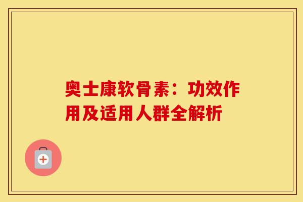 奥士康软骨素：功效作用及适用人群全解析