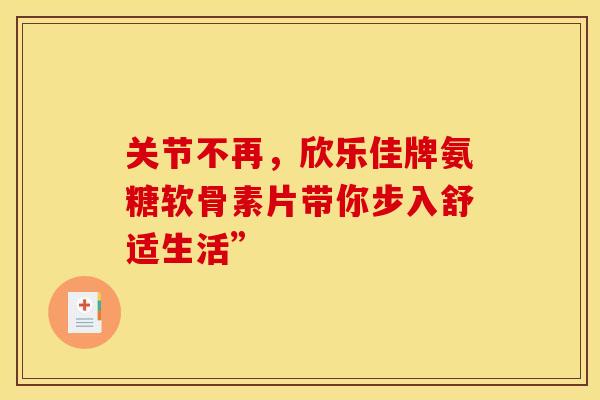 关节不再，欣乐佳牌氨糖软骨素片带你步入舒适生活”