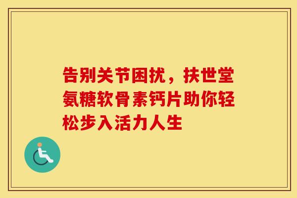 告别关节困扰,扶世堂氨糖软骨素钙片助你轻松步入活力人生 告别关节困扰,扶世堂氨糖软骨素钙片助你轻松步入活力人生