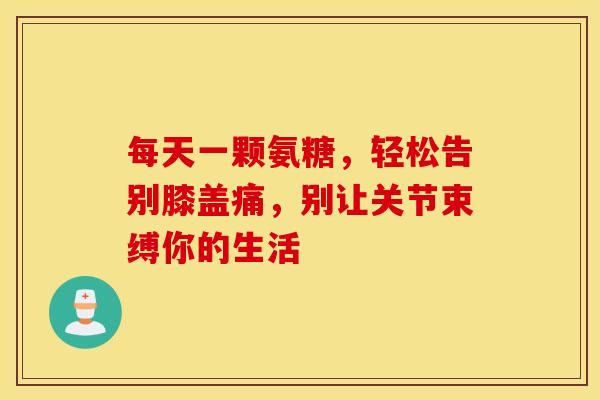 每天一颗氨糖，轻松告别膝盖痛，别让关节束缚你的生活