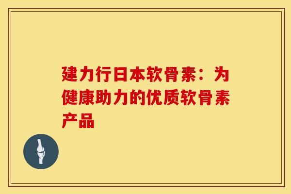 建力行日本软骨素：为健康助力的优质软骨素产品