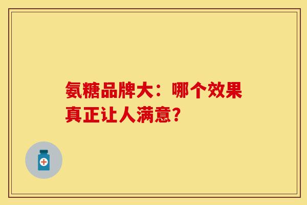 氨糖品牌大：哪个效果真正让人满意？
