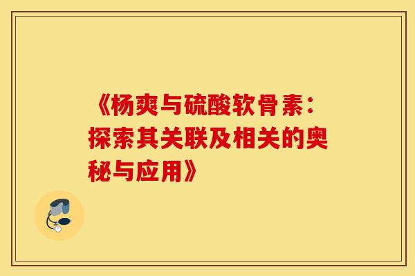 《杨爽与硫酸软骨素：探索其关联及相关的奥秘与应用》