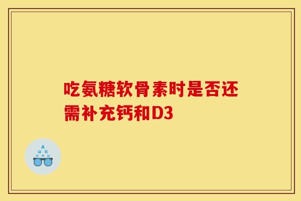 吃氨糖软骨素时是否还需补充钙和D3