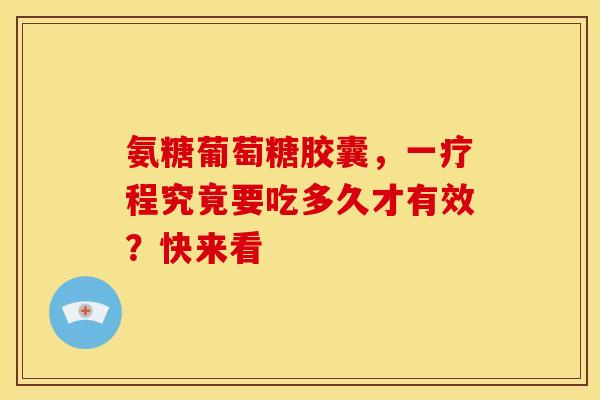 氨糖葡萄糖胶囊，一疗程究竟要吃多久才有效？快来看