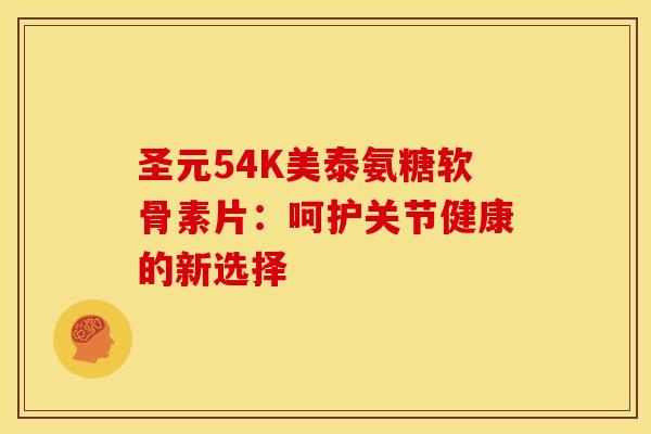 圣元54K美泰氨糖软骨素片:呵护关节健康的新选择 圣元54K美泰氨糖软骨素片:呵护关节健康的新选择