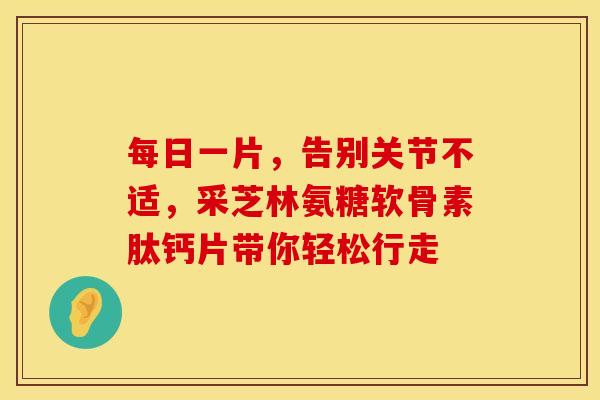 每日一片,告别关节不适,采芝林氨糖软骨素肽钙片带你轻松行走 每日一片,告别关节不适,采芝林氨糖软骨素肽钙片带你轻松行走