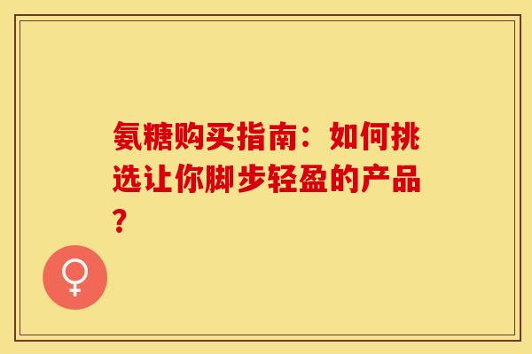 氨糖购买指南：如何挑选让你脚步轻盈的产品？