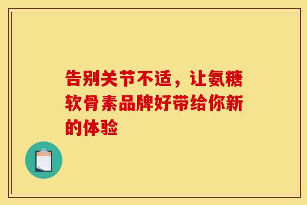 告别关节不适，让氨糖软骨素品牌好带给你新的体验
