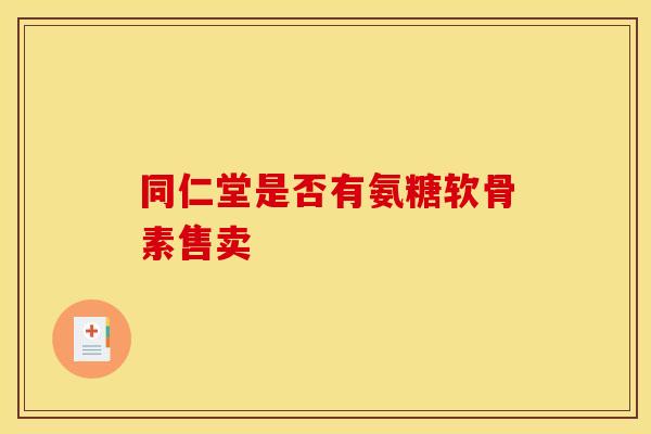 同仁堂是否有氨糖软骨素售卖 同仁堂是否有氨糖软骨素售卖