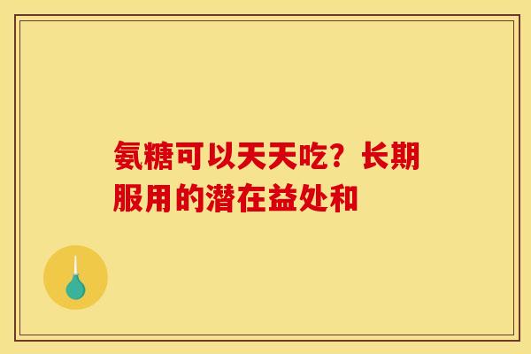 氨糖可以天天吃？长期服用的潜在益处和