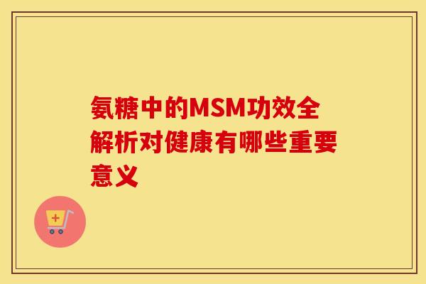 氨糖中的MSM功效全解析对健康有哪些重要意义
