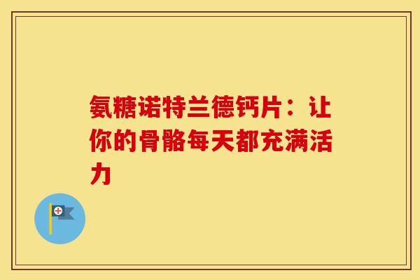 氨糖诺特兰德钙片：让你的骨骼每天都充满活力