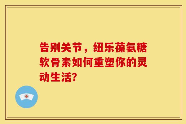 告别关节，纽乐葆氨糖软骨素如何重塑你的灵动生活？