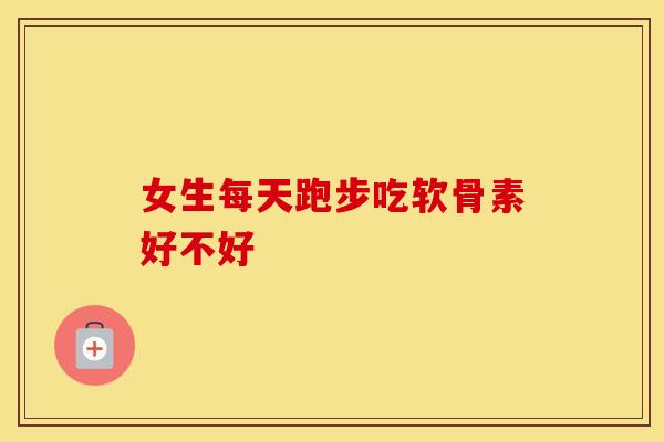 女生每天跑步吃软骨素好不好
