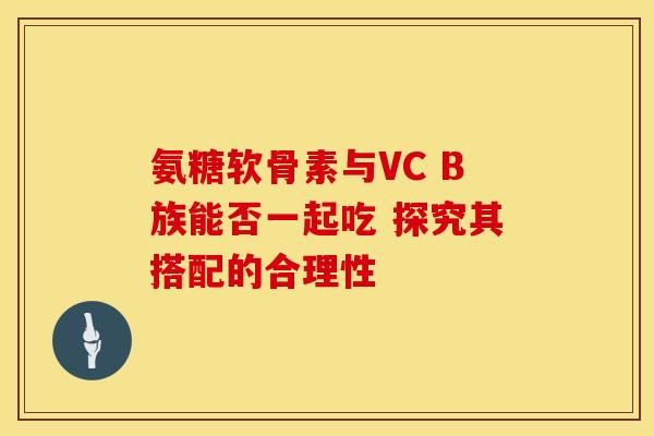 氨糖软骨素与VC B族能否一起吃 探究其搭配的合理性