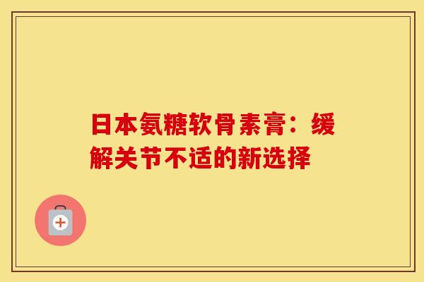 日本氨糖软骨素膏：缓解关节不适的新选择