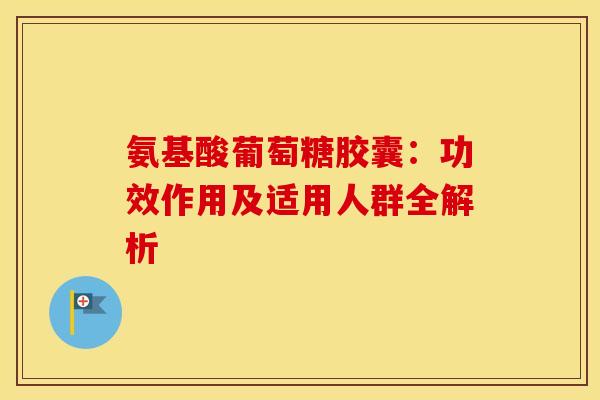 氨基酸葡萄糖胶囊：功效作用及适用人群全解析