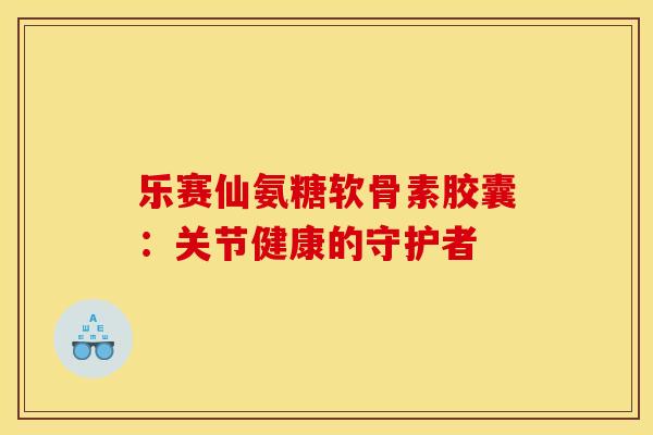 乐赛仙氨糖软骨素胶囊：关节健康的守护者