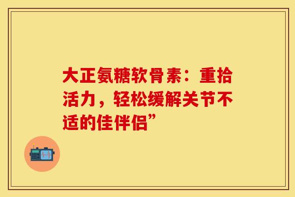 大正氨糖软骨素：重拾活力，轻松缓解关节不适的佳伴侣”