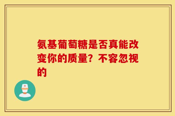 氨基葡萄糖是否真能改变你的质量？不容忽视的