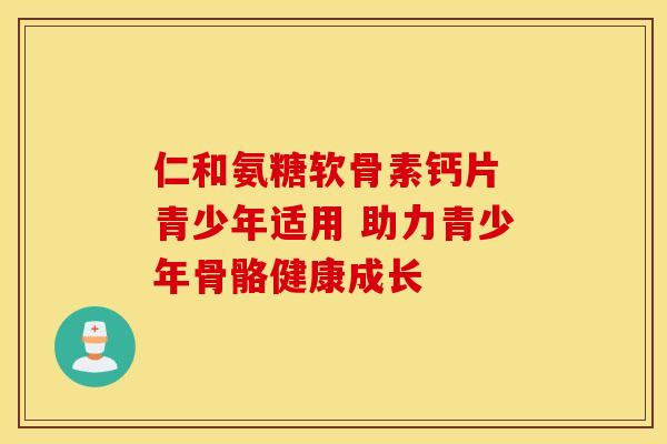 仁和氨糖软骨素钙片 青少年适用 助力青少年骨骼健康成长