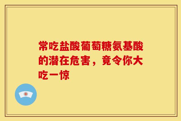 常吃盐酸葡萄糖氨基酸的潜在危害，竟令你大吃一惊
