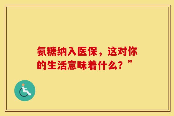 氨糖纳入医保，这对你的生活意味着什么？”