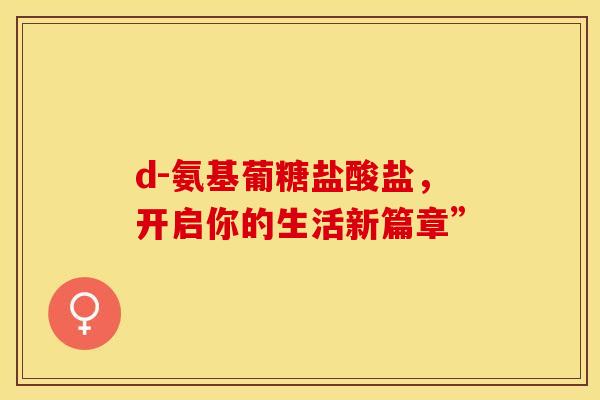 d-氨基葡糖盐酸盐，开启你的生活新篇章”